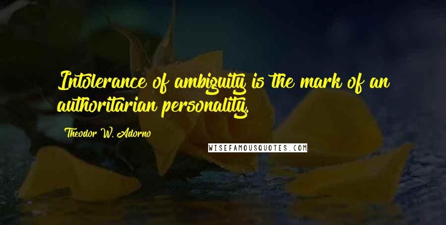 Theodor W. Adorno Quotes: Intolerance of ambiguity is the mark of an authoritarian personality.