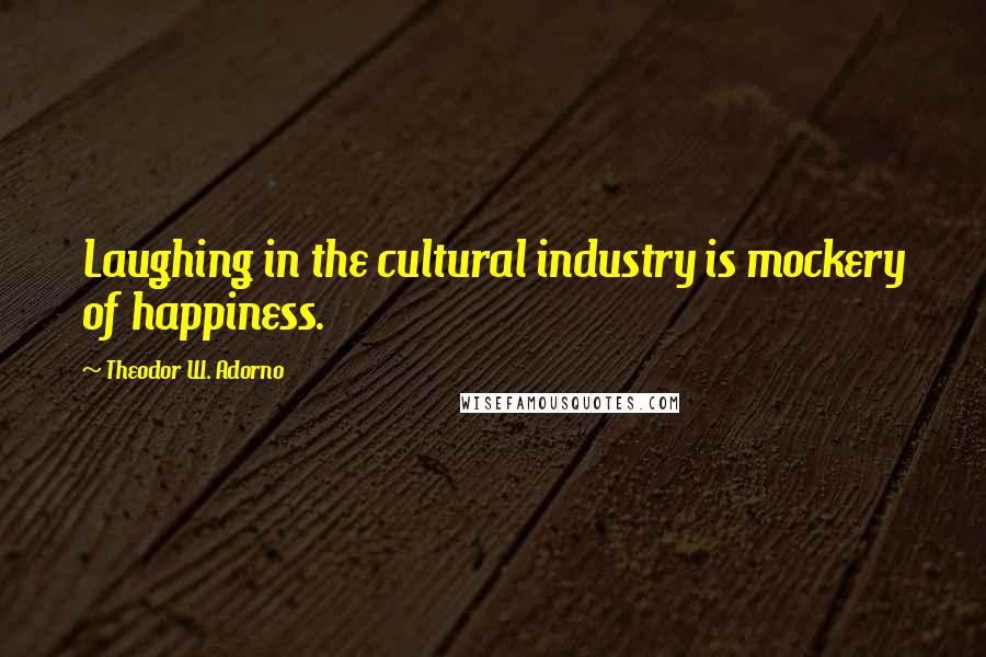 Theodor W. Adorno Quotes: Laughing in the cultural industry is mockery of happiness.