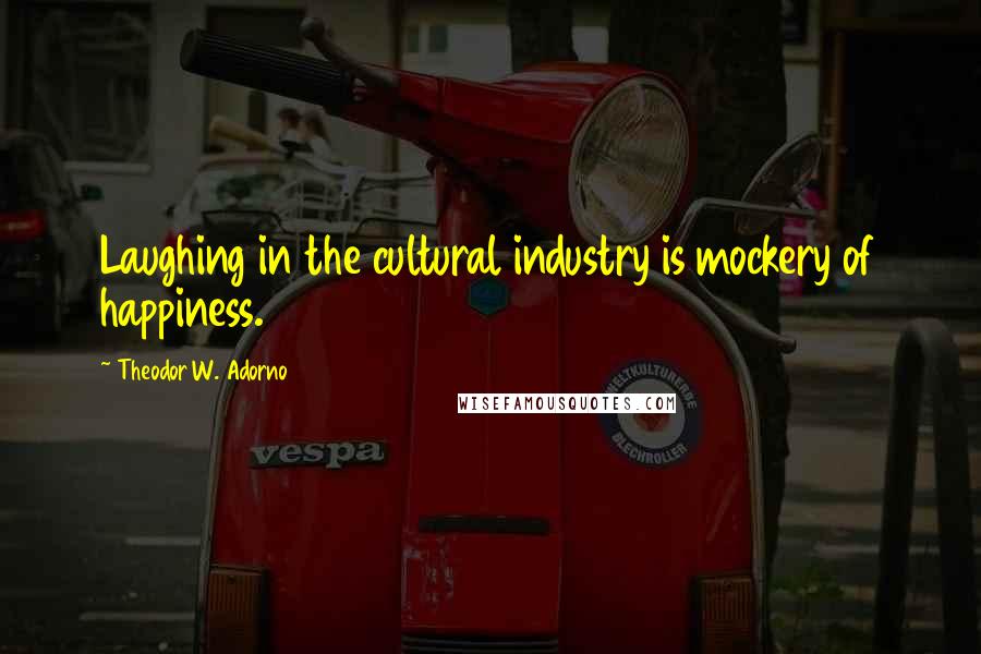 Theodor W. Adorno Quotes: Laughing in the cultural industry is mockery of happiness.