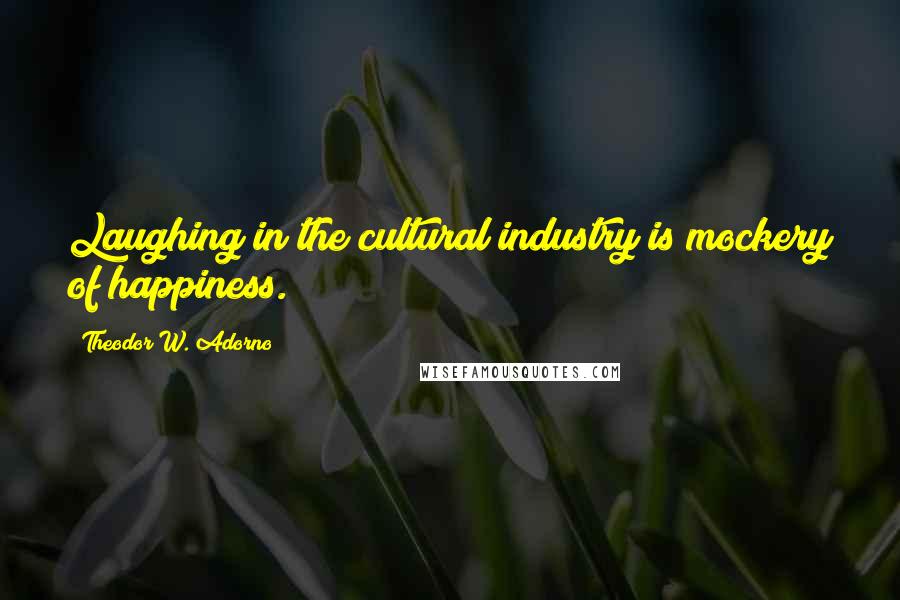 Theodor W. Adorno Quotes: Laughing in the cultural industry is mockery of happiness.