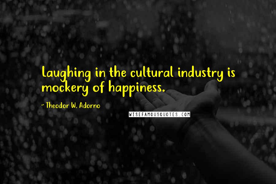 Theodor W. Adorno Quotes: Laughing in the cultural industry is mockery of happiness.
