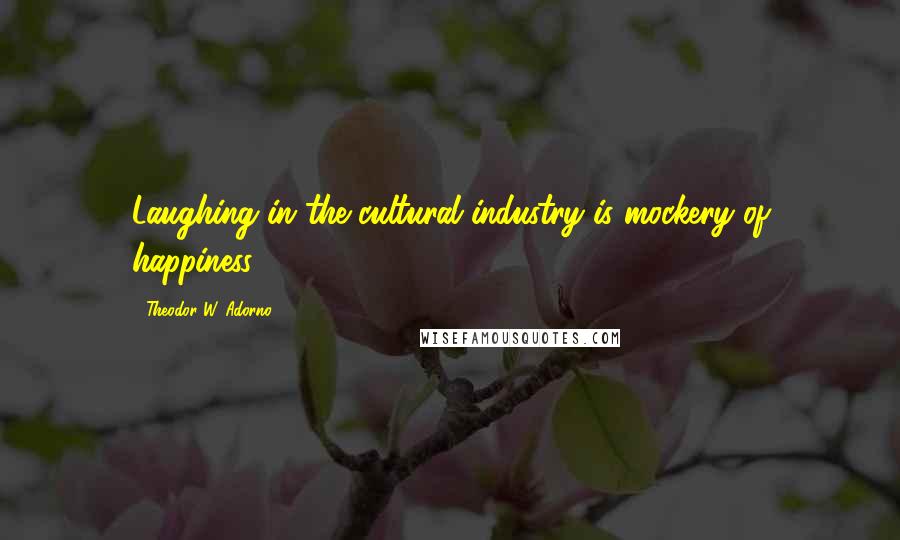 Theodor W. Adorno Quotes: Laughing in the cultural industry is mockery of happiness.