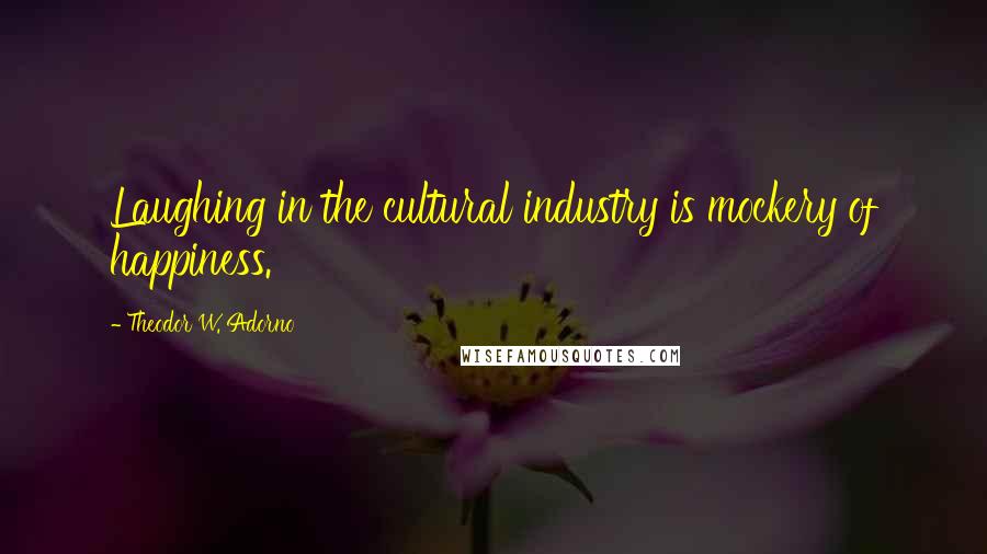 Theodor W. Adorno Quotes: Laughing in the cultural industry is mockery of happiness.