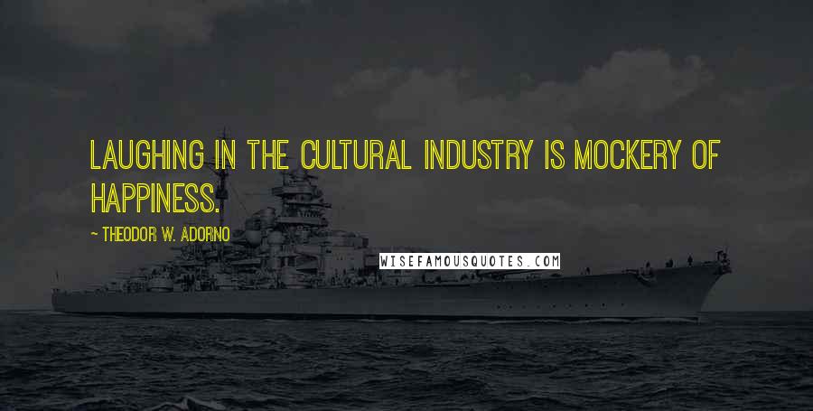 Theodor W. Adorno Quotes: Laughing in the cultural industry is mockery of happiness.