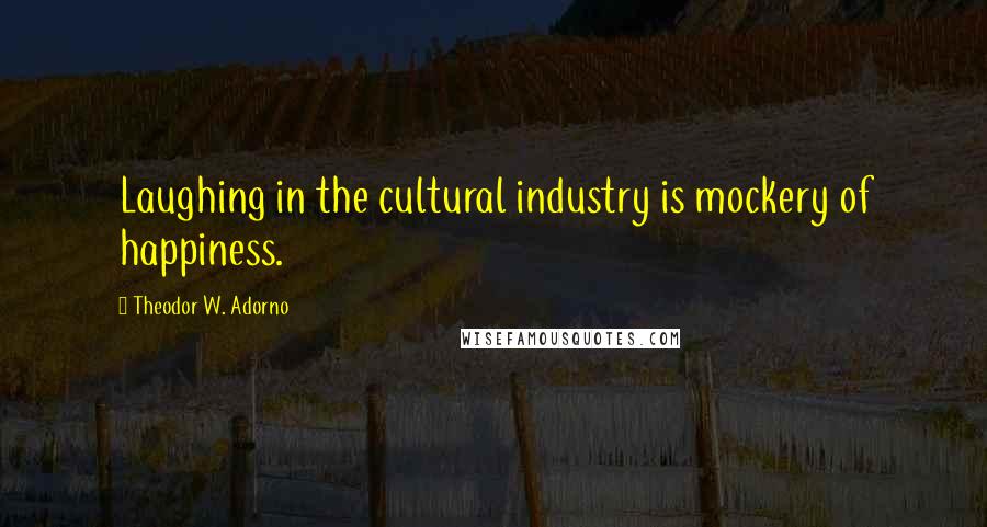 Theodor W. Adorno Quotes: Laughing in the cultural industry is mockery of happiness.