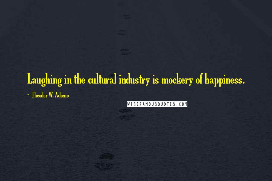 Theodor W. Adorno Quotes: Laughing in the cultural industry is mockery of happiness.