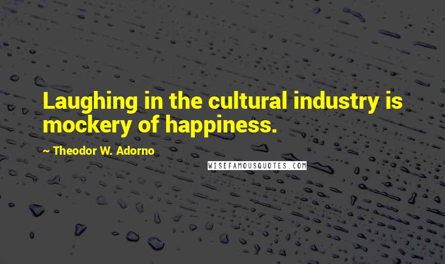 Theodor W. Adorno Quotes: Laughing in the cultural industry is mockery of happiness.