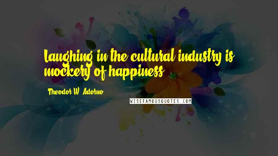 Theodor W. Adorno Quotes: Laughing in the cultural industry is mockery of happiness.