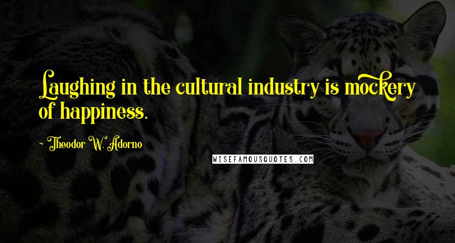 Theodor W. Adorno Quotes: Laughing in the cultural industry is mockery of happiness.