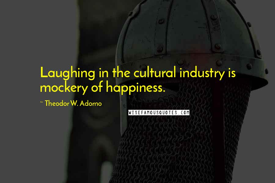 Theodor W. Adorno Quotes: Laughing in the cultural industry is mockery of happiness.