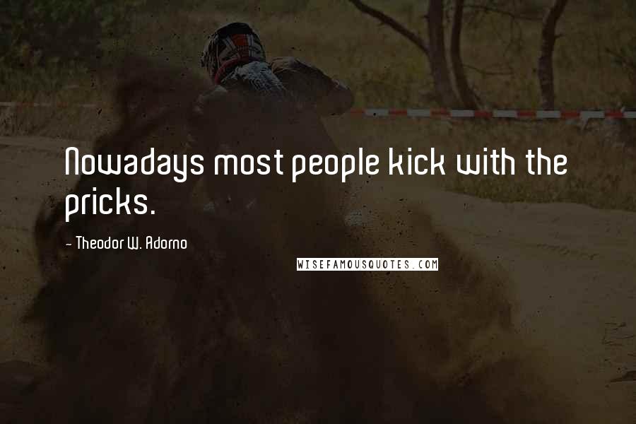 Theodor W. Adorno Quotes: Nowadays most people kick with the pricks.