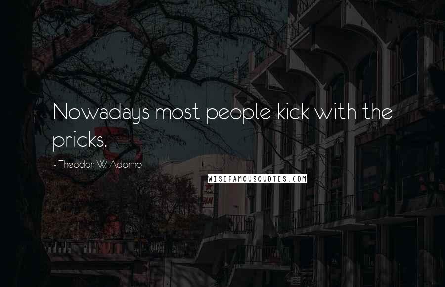 Theodor W. Adorno Quotes: Nowadays most people kick with the pricks.