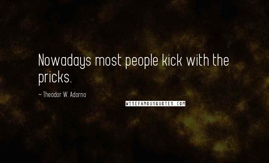 Theodor W. Adorno Quotes: Nowadays most people kick with the pricks.