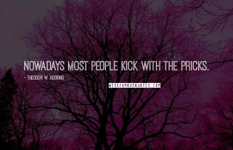 Theodor W. Adorno Quotes: Nowadays most people kick with the pricks.