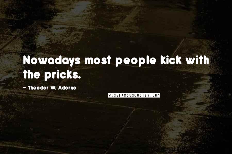 Theodor W. Adorno Quotes: Nowadays most people kick with the pricks.