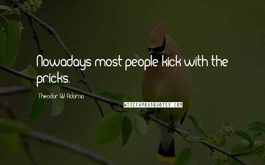 Theodor W. Adorno Quotes: Nowadays most people kick with the pricks.