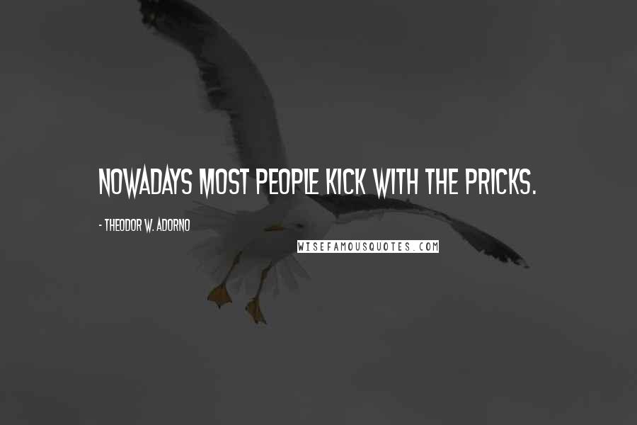 Theodor W. Adorno Quotes: Nowadays most people kick with the pricks.