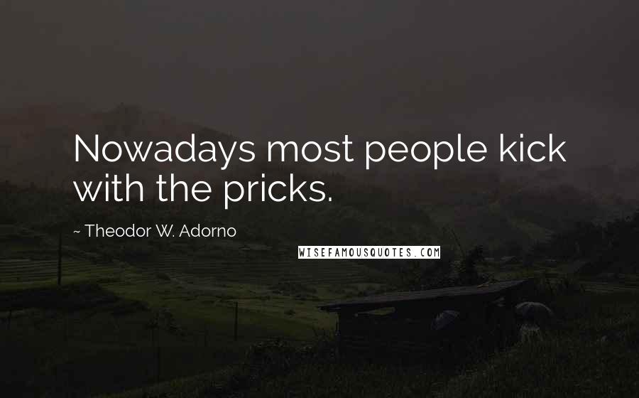 Theodor W. Adorno Quotes: Nowadays most people kick with the pricks.