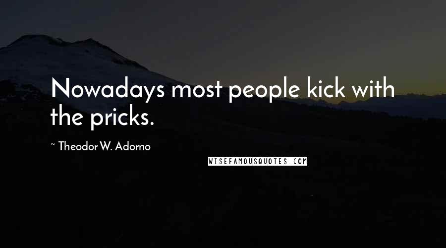 Theodor W. Adorno Quotes: Nowadays most people kick with the pricks.