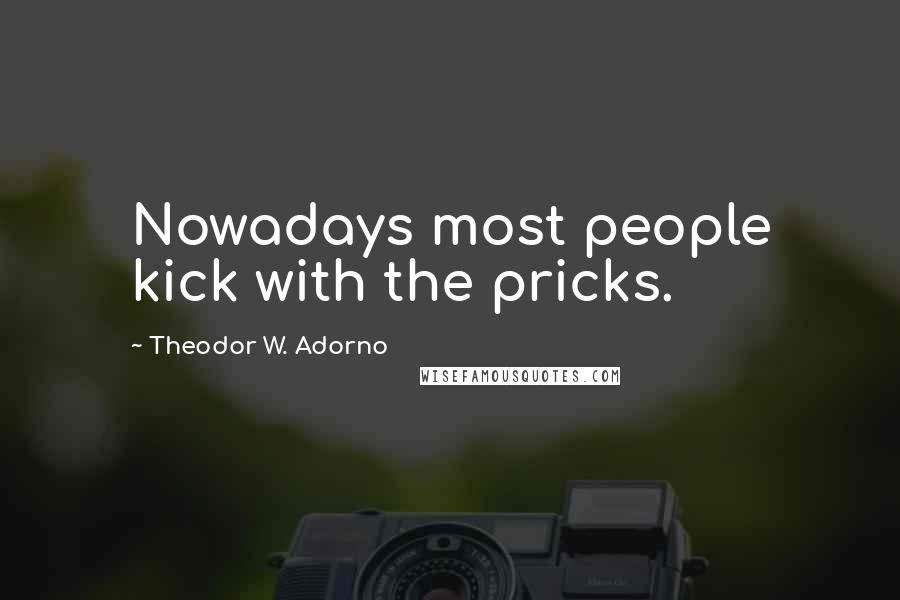 Theodor W. Adorno Quotes: Nowadays most people kick with the pricks.