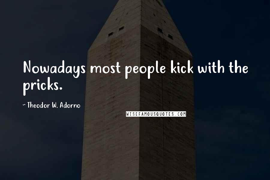 Theodor W. Adorno Quotes: Nowadays most people kick with the pricks.