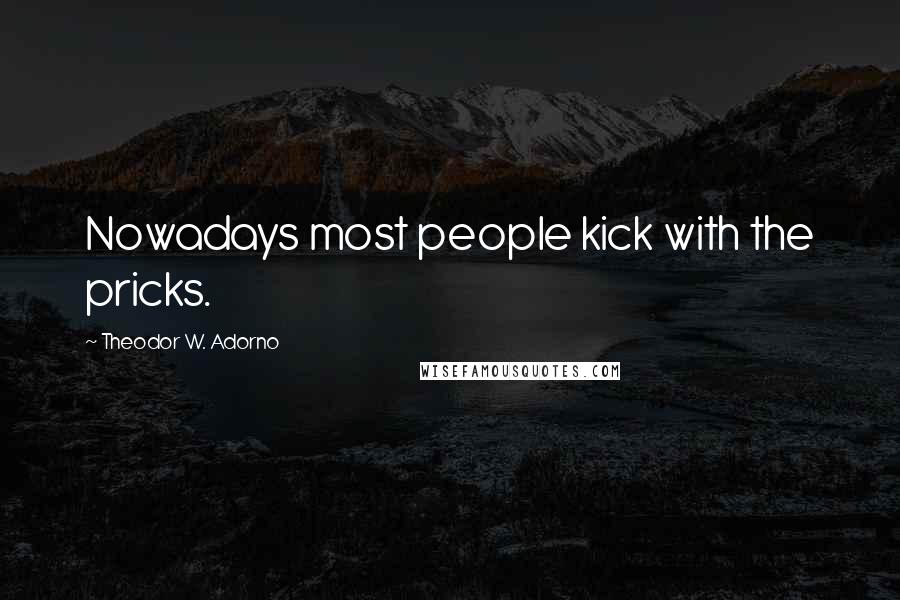 Theodor W. Adorno Quotes: Nowadays most people kick with the pricks.