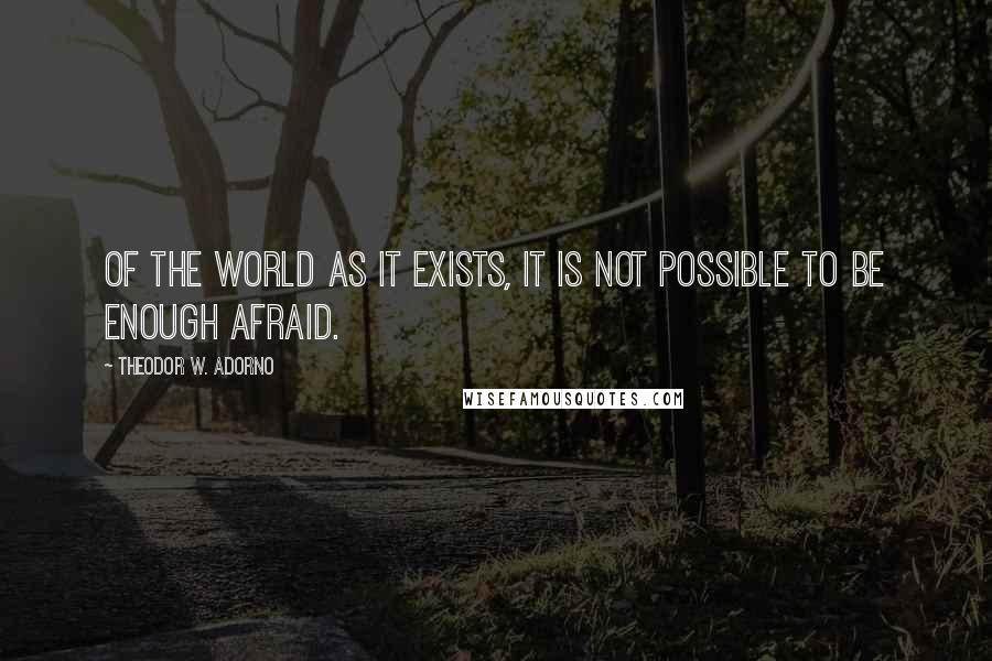 Theodor W. Adorno Quotes: Of the world as it exists, it is not possible to be enough afraid.