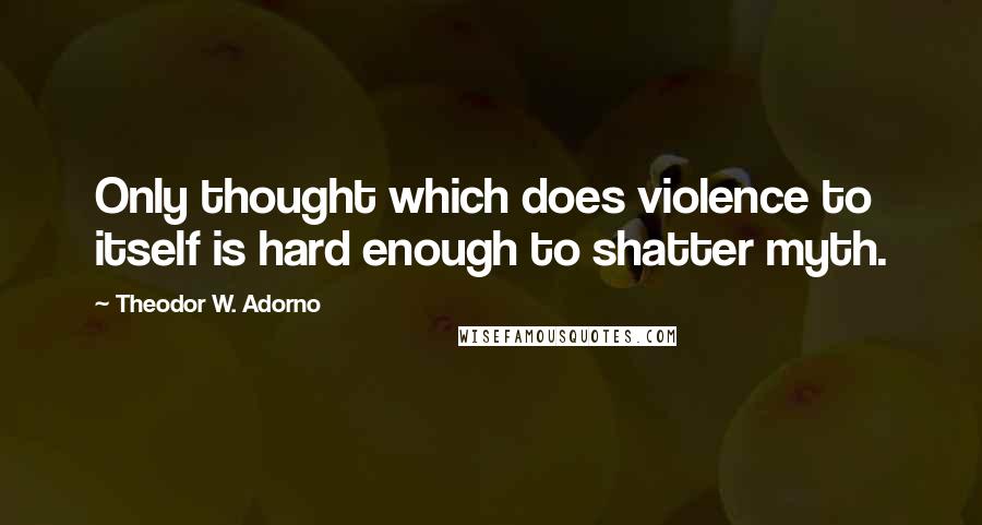 Theodor W. Adorno Quotes: Only thought which does violence to itself is hard enough to shatter myth.
