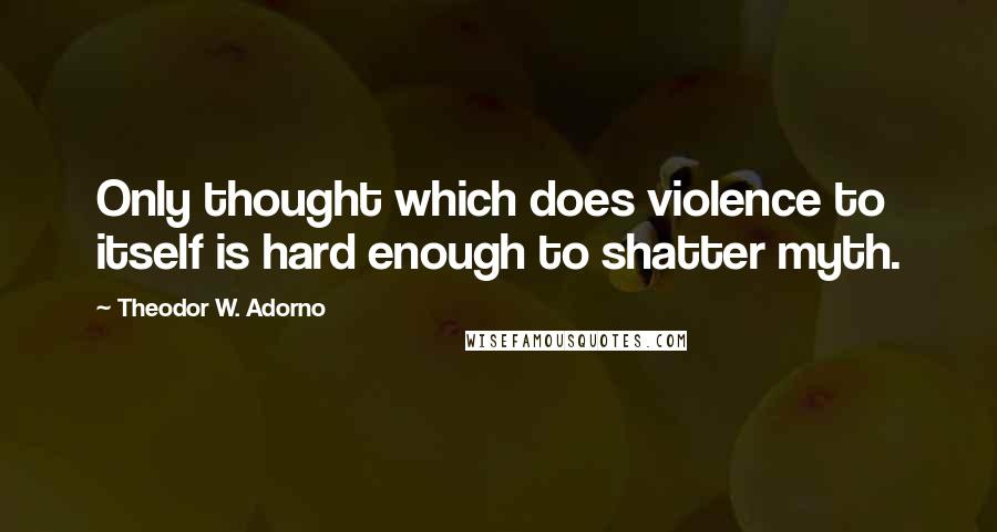 Theodor W. Adorno Quotes: Only thought which does violence to itself is hard enough to shatter myth.