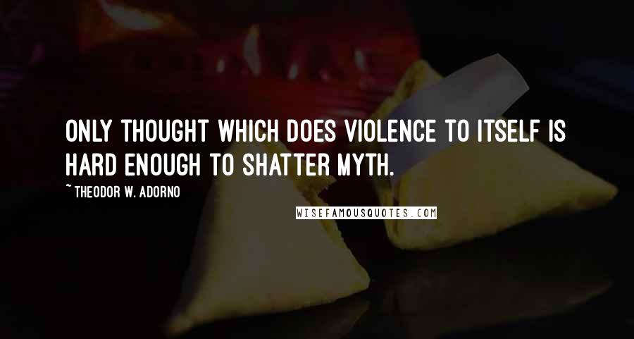 Theodor W. Adorno Quotes: Only thought which does violence to itself is hard enough to shatter myth.