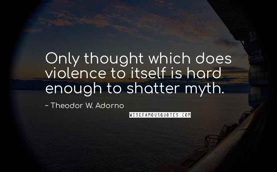 Theodor W. Adorno Quotes: Only thought which does violence to itself is hard enough to shatter myth.