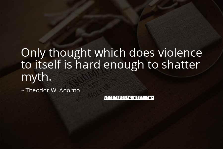 Theodor W. Adorno Quotes: Only thought which does violence to itself is hard enough to shatter myth.