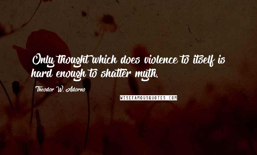 Theodor W. Adorno Quotes: Only thought which does violence to itself is hard enough to shatter myth.