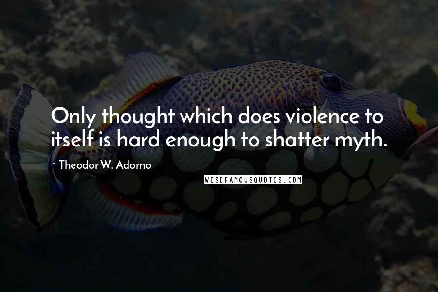 Theodor W. Adorno Quotes: Only thought which does violence to itself is hard enough to shatter myth.