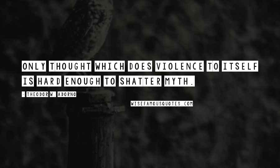 Theodor W. Adorno Quotes: Only thought which does violence to itself is hard enough to shatter myth.