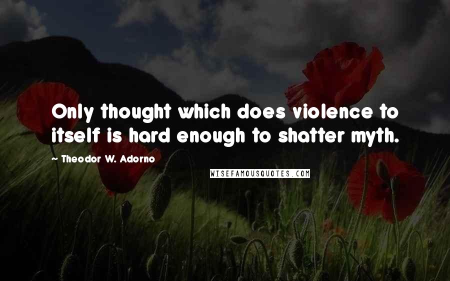 Theodor W. Adorno Quotes: Only thought which does violence to itself is hard enough to shatter myth.