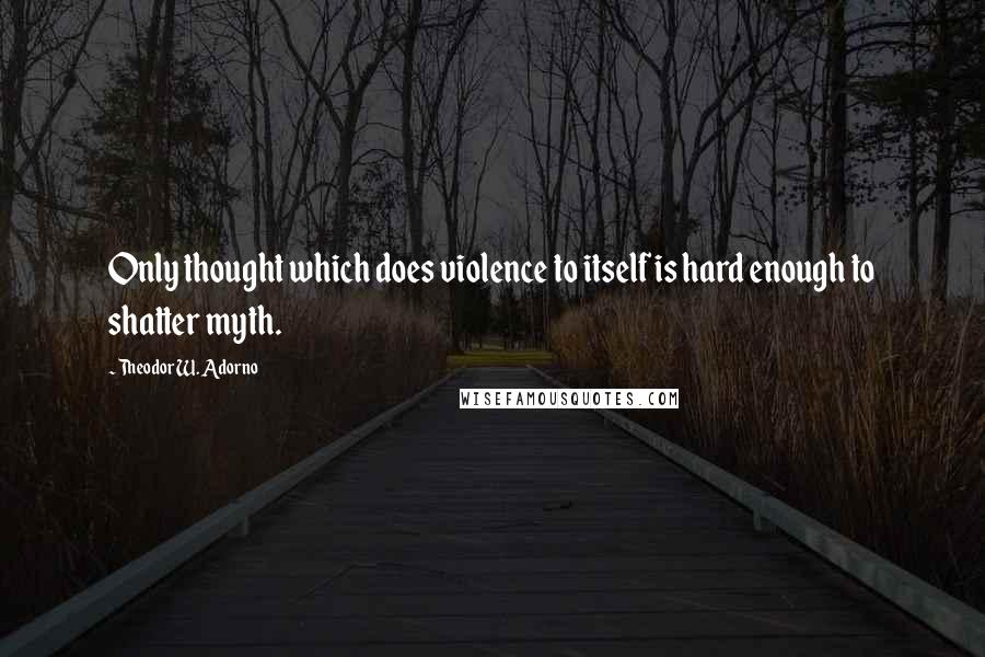 Theodor W. Adorno Quotes: Only thought which does violence to itself is hard enough to shatter myth.