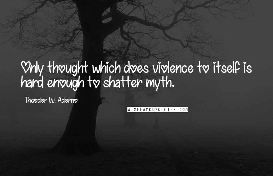 Theodor W. Adorno Quotes: Only thought which does violence to itself is hard enough to shatter myth.