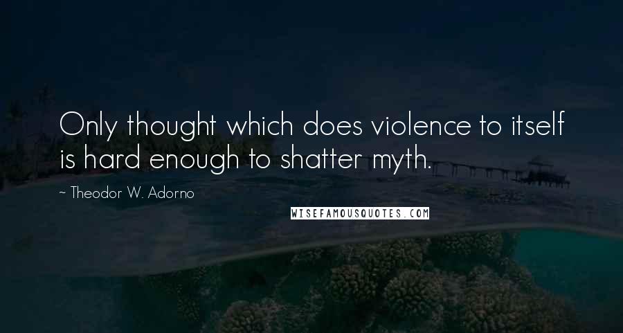 Theodor W. Adorno Quotes: Only thought which does violence to itself is hard enough to shatter myth.