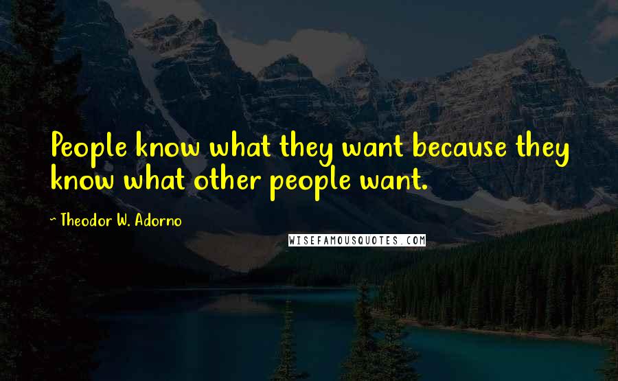 Theodor W. Adorno Quotes: People know what they want because they know what other people want.