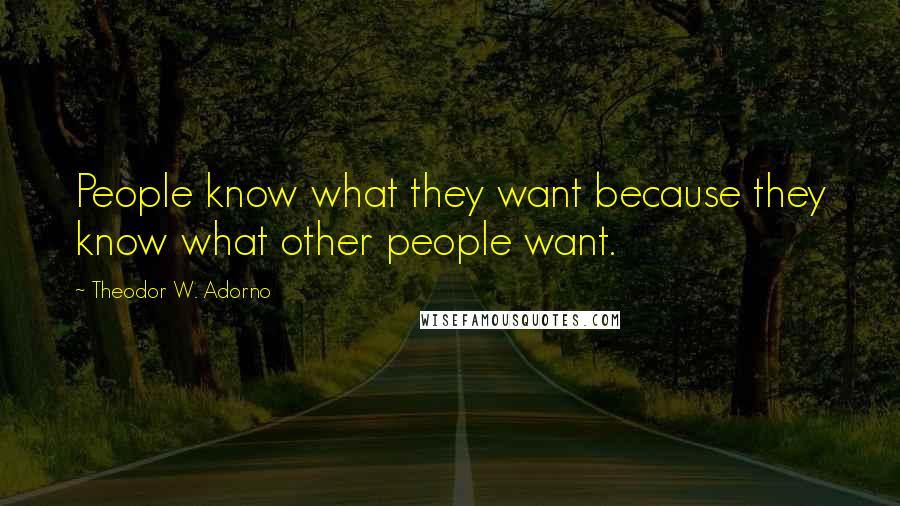 Theodor W. Adorno Quotes: People know what they want because they know what other people want.