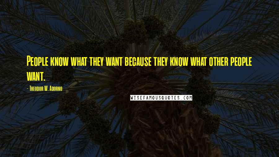 Theodor W. Adorno Quotes: People know what they want because they know what other people want.