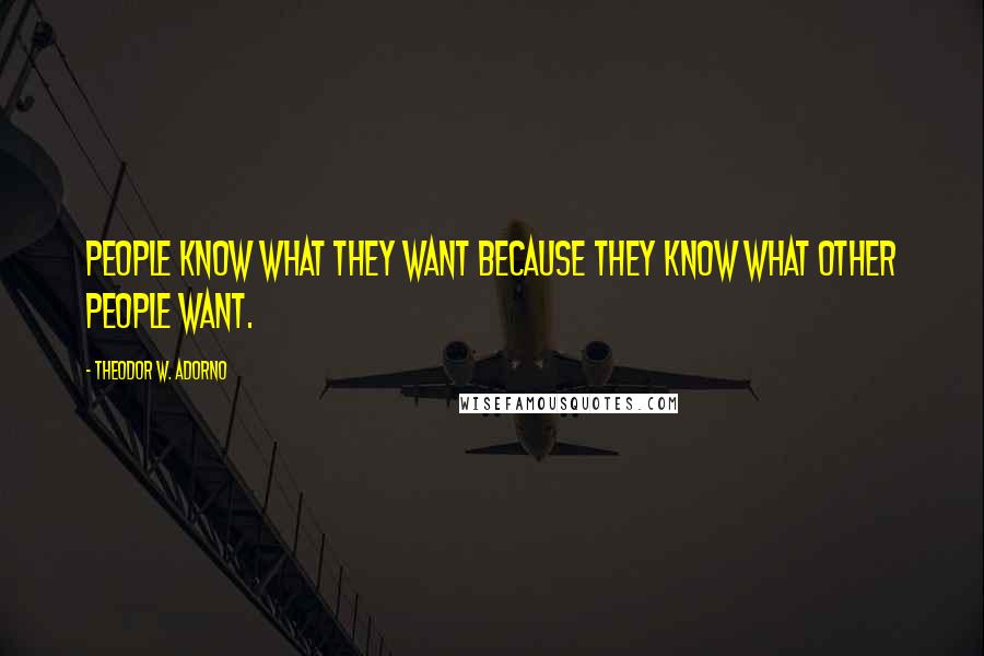 Theodor W. Adorno Quotes: People know what they want because they know what other people want.