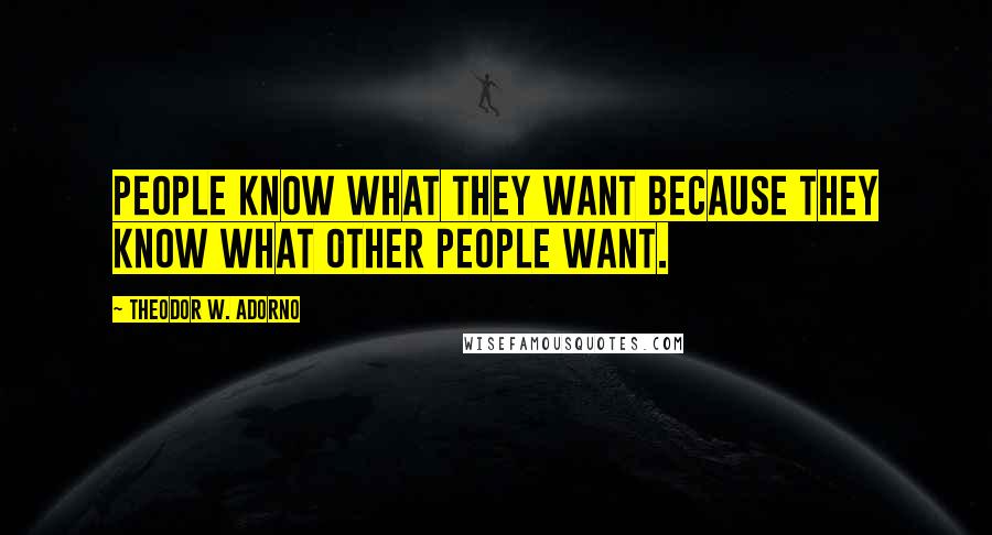 Theodor W. Adorno Quotes: People know what they want because they know what other people want.