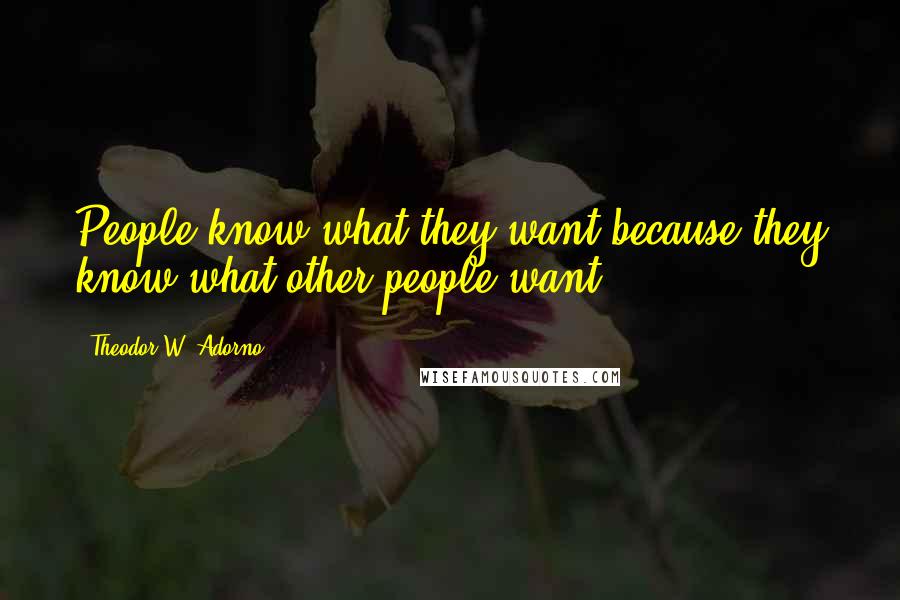 Theodor W. Adorno Quotes: People know what they want because they know what other people want.