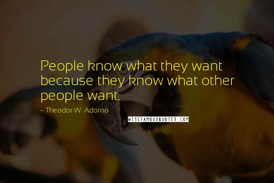 Theodor W. Adorno Quotes: People know what they want because they know what other people want.