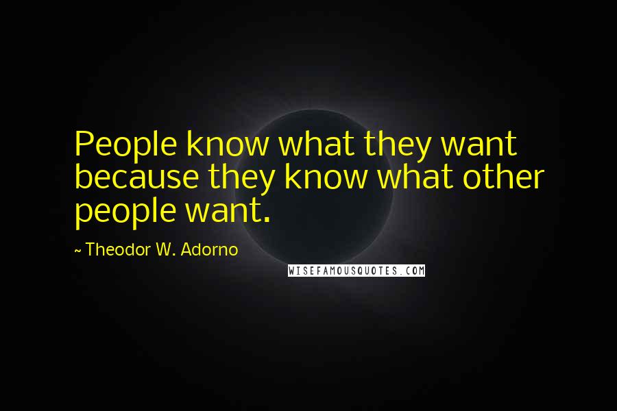 Theodor W. Adorno Quotes: People know what they want because they know what other people want.