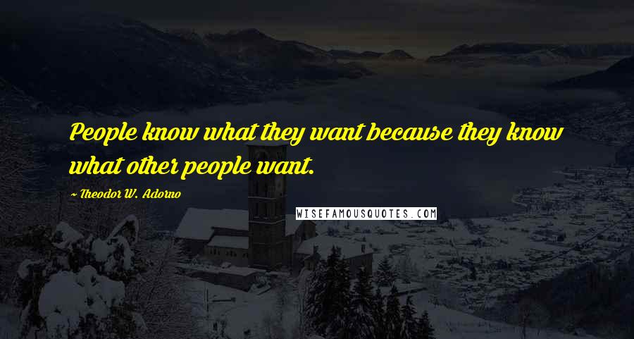 Theodor W. Adorno Quotes: People know what they want because they know what other people want.