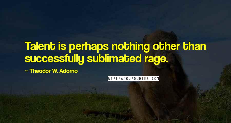 Theodor W. Adorno Quotes: Talent is perhaps nothing other than successfully sublimated rage.