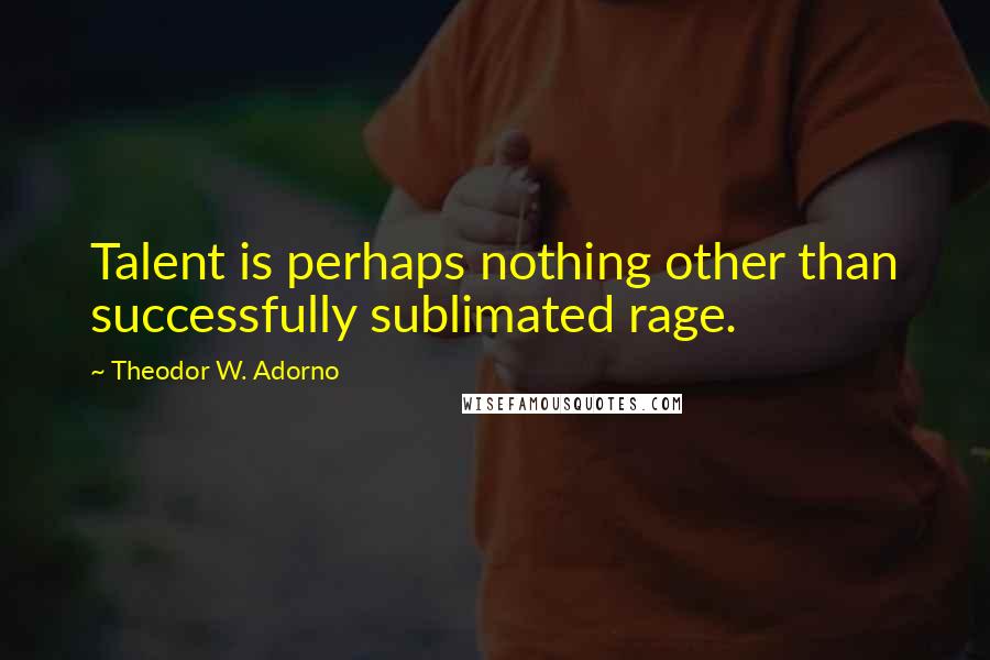 Theodor W. Adorno Quotes: Talent is perhaps nothing other than successfully sublimated rage.